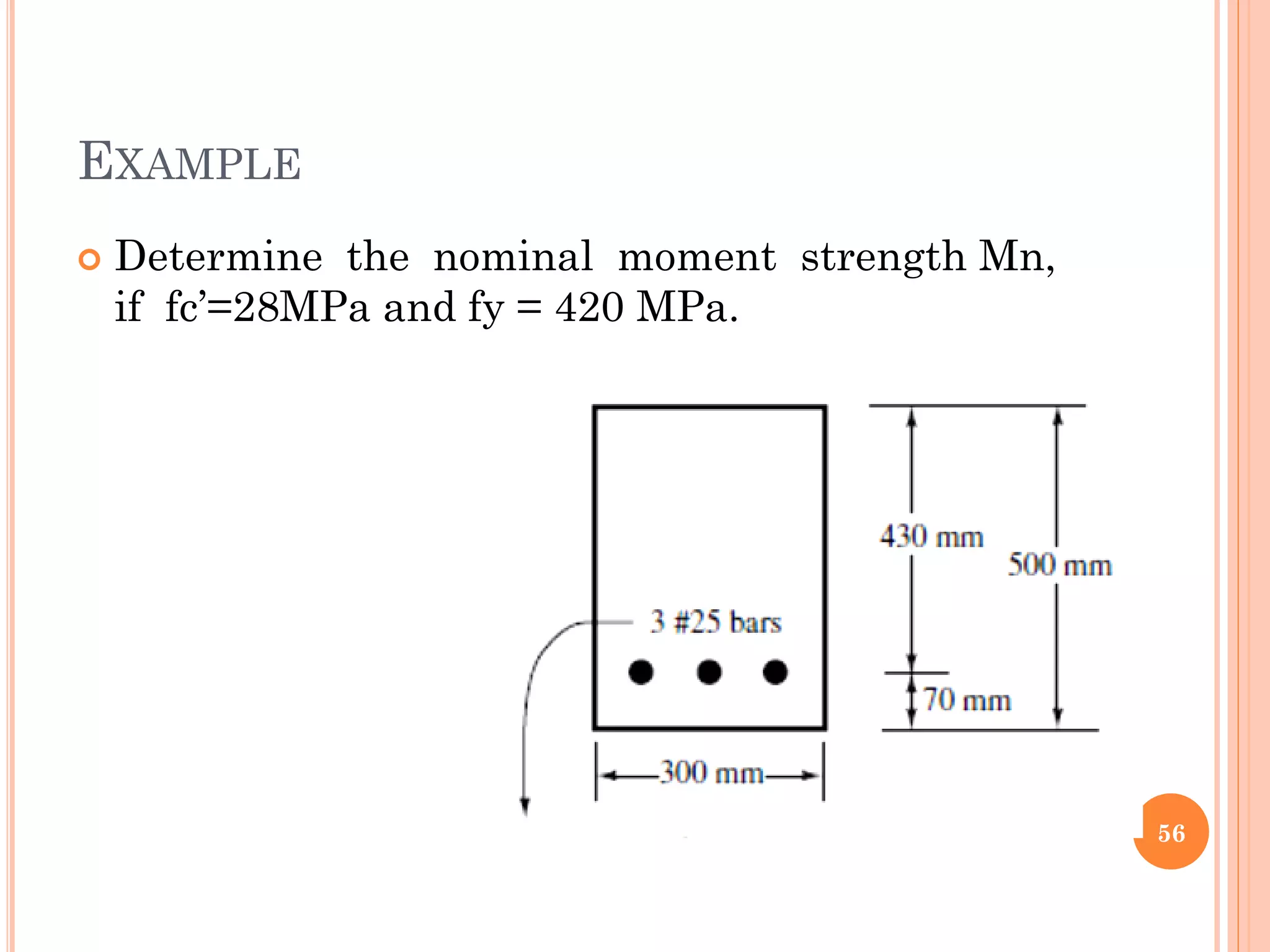 EXAMPLE
 Determine the nominal moment strength Mn,
if fc’=28MPa and fy = 420 MPa.
56
 