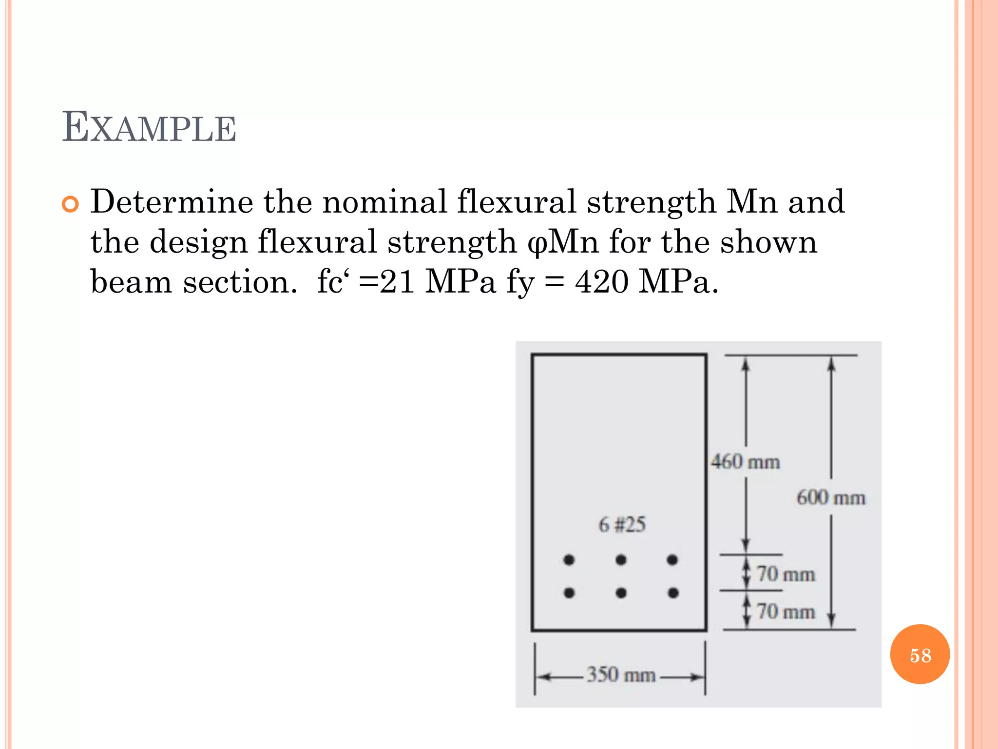 EXAMPLE
 Determine the nominal flexural strength Mn and
the design flexural strength φMn for the shown
beam section. fc‘ =21 MPa fy = 420 MPa.
58
 