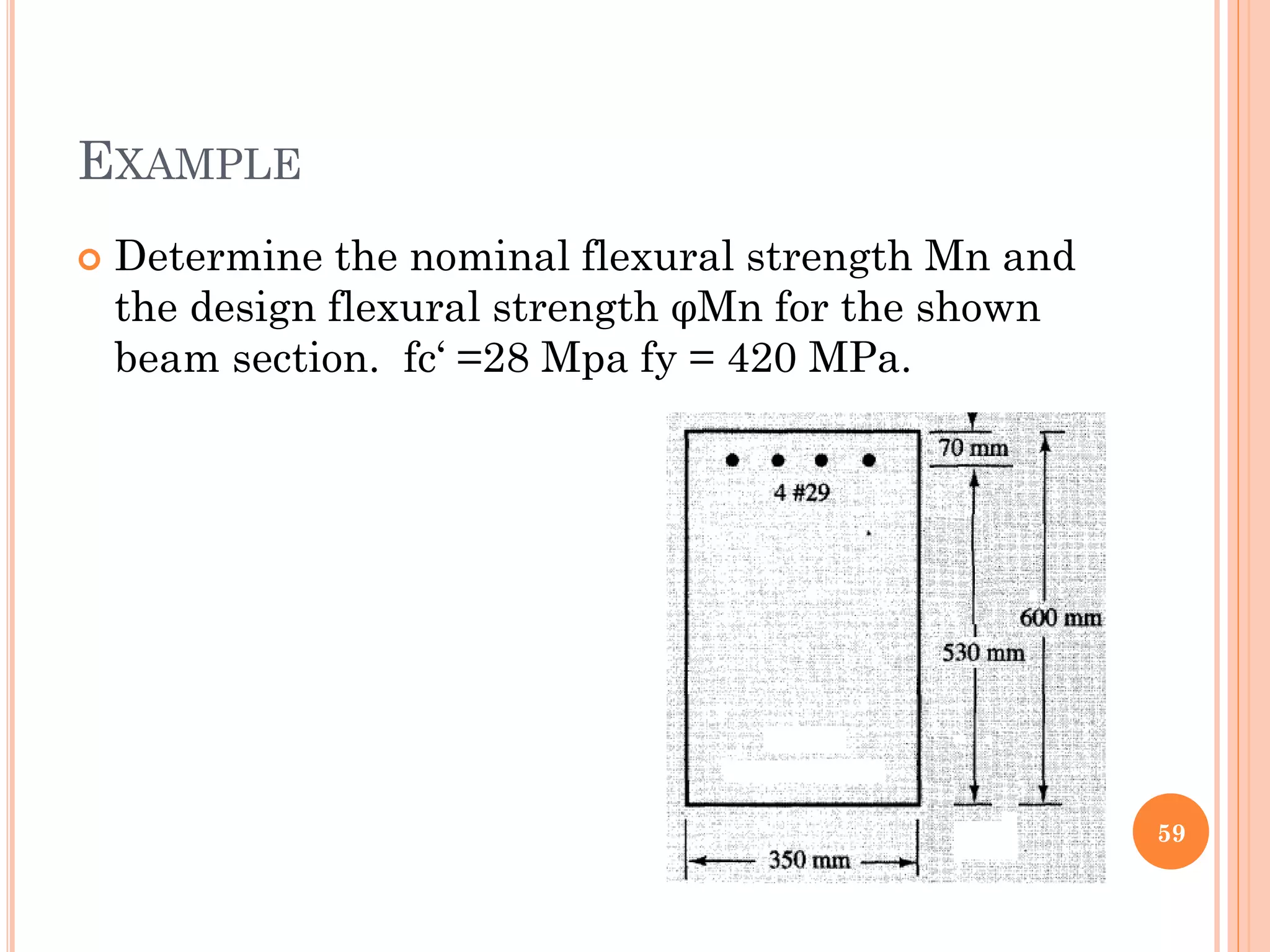 EXAMPLE
 Determine the nominal flexural strength Mn and
the design flexural strength φMn for the shown
beam section. fc‘ =28 Mpa fy = 420 MPa.
59
 