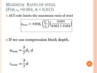 MAXIMUM RATIO OF STEEL
(FOR ϵT =0.004, Φ = 0.817)
 ACI code limits the maximum ratio of steel
 If we use compression block depth,
29
 