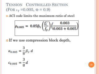 TENSION CONTROLLED SECTION
(FOR ϵT =0.005, Φ = 0.9)
 ACI code limits the maximum ratio of steel
 If we use compression block depth,
32
 