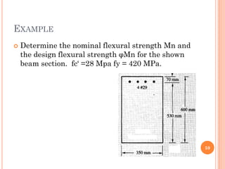 EXAMPLE
 Determine the nominal flexural strength Mn and
the design flexural strength φMn for the shown
beam section. fc‘ =28 Mpa fy = 420 MPa.
59
 