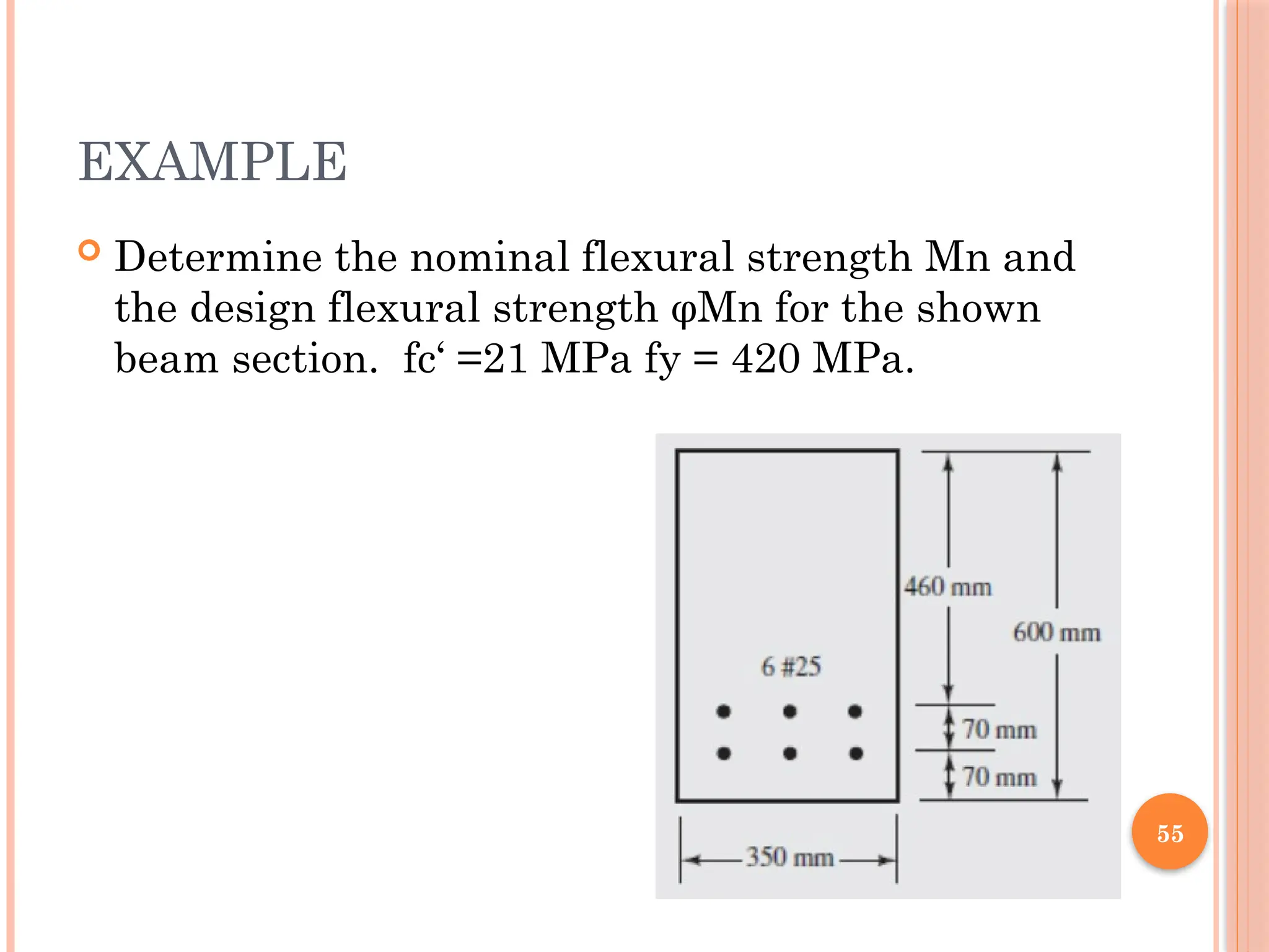 55
EXAMPLE
 Determine the nominal flexural strength Mn and
the design flexural strength φMn for the shown
beam section. fc‘ =21 MPa fy = 420 MPa.
 