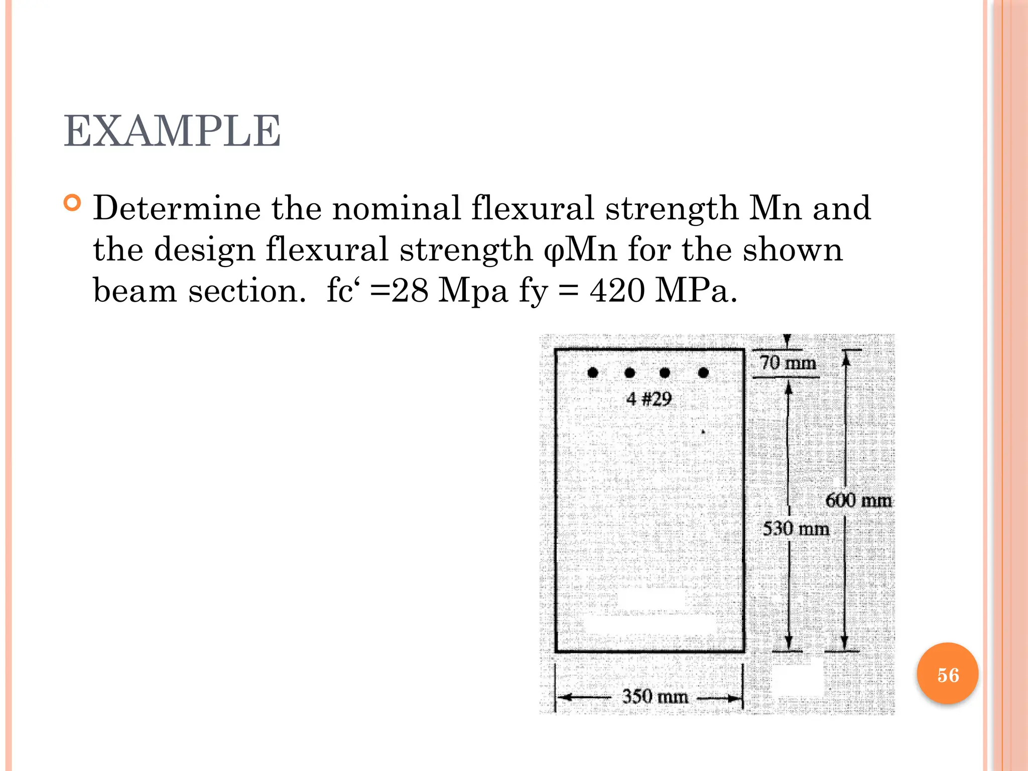 56
EXAMPLE
 Determine the nominal flexural strength Mn and
the design flexural strength φMn for the shown
beam section. fc‘ =28 Mpa fy = 420 MPa.
 