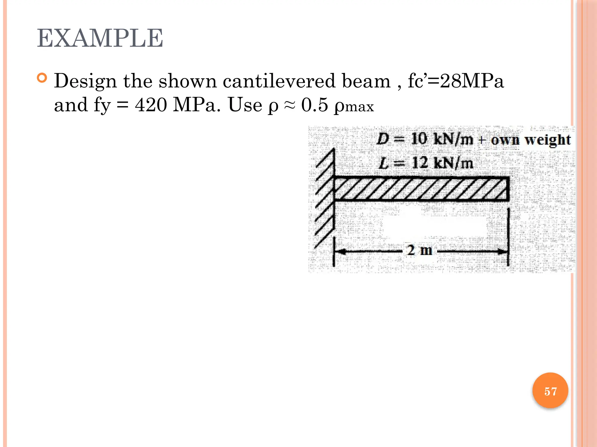 57
EXAMPLE
 Design the shown cantilevered beam , fc’=28MPa
and fy = 420 MPa. Use ρ ≈ 0.5 ρmax
 