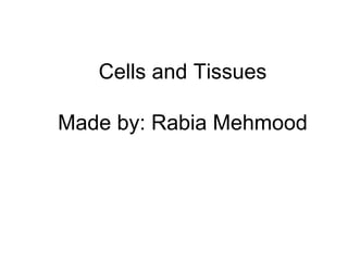 Cells and Tissues
Made by: Rabia Mehmood
 