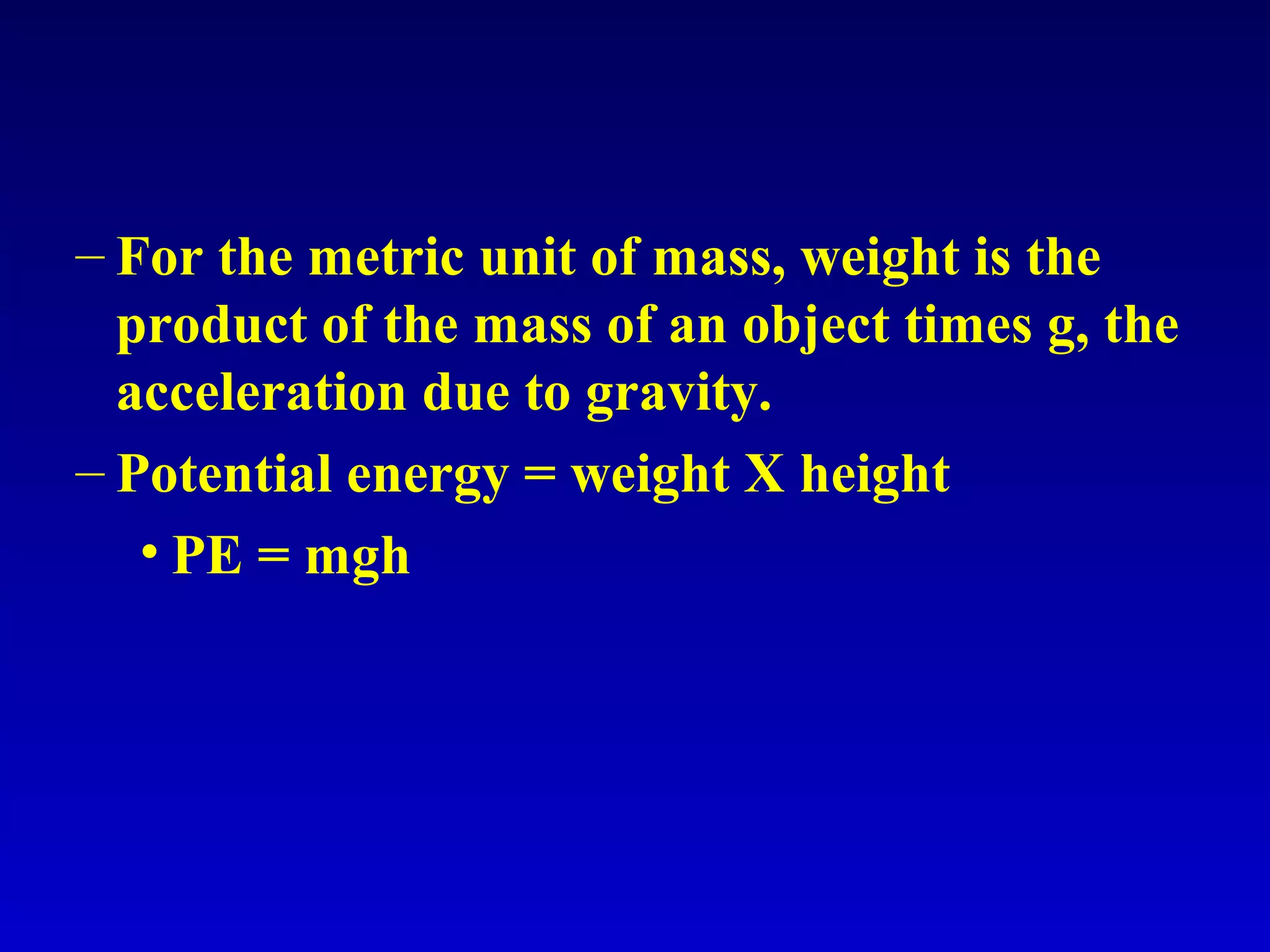 – For the metric unit of mass, weight is the
product of the mass of an object times g, the
acceleration due to gravity.
– Potential energy = weight X height
• PE = mgh
 