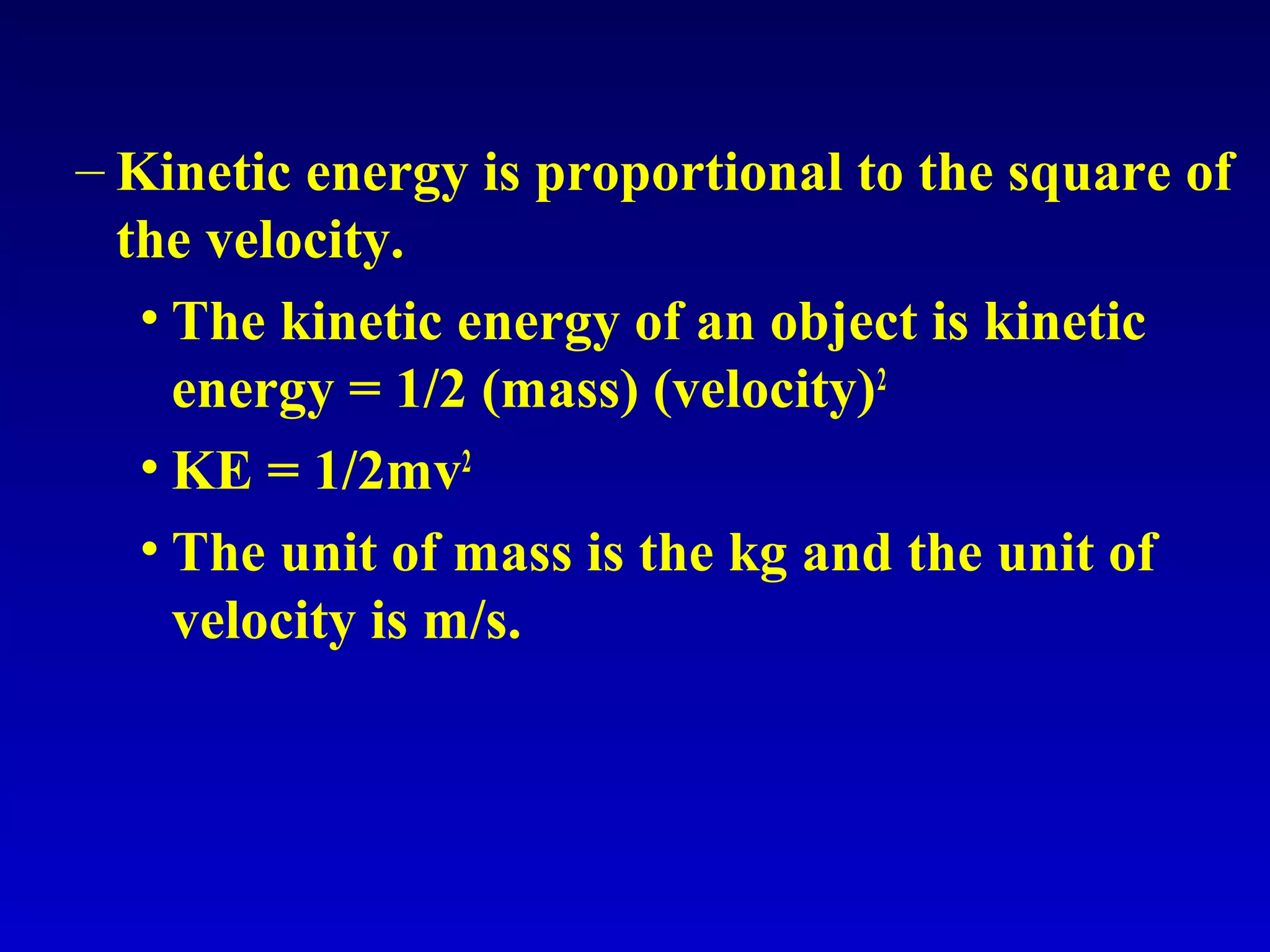 – Kinetic energy is proportional to the square of
the velocity.
• The kinetic energy of an object is kinetic
energy = 1/2 (mass) (velocity)2
• KE = 1/2mv2
• The unit of mass is the kg and the unit of
velocity is m/s.
 
