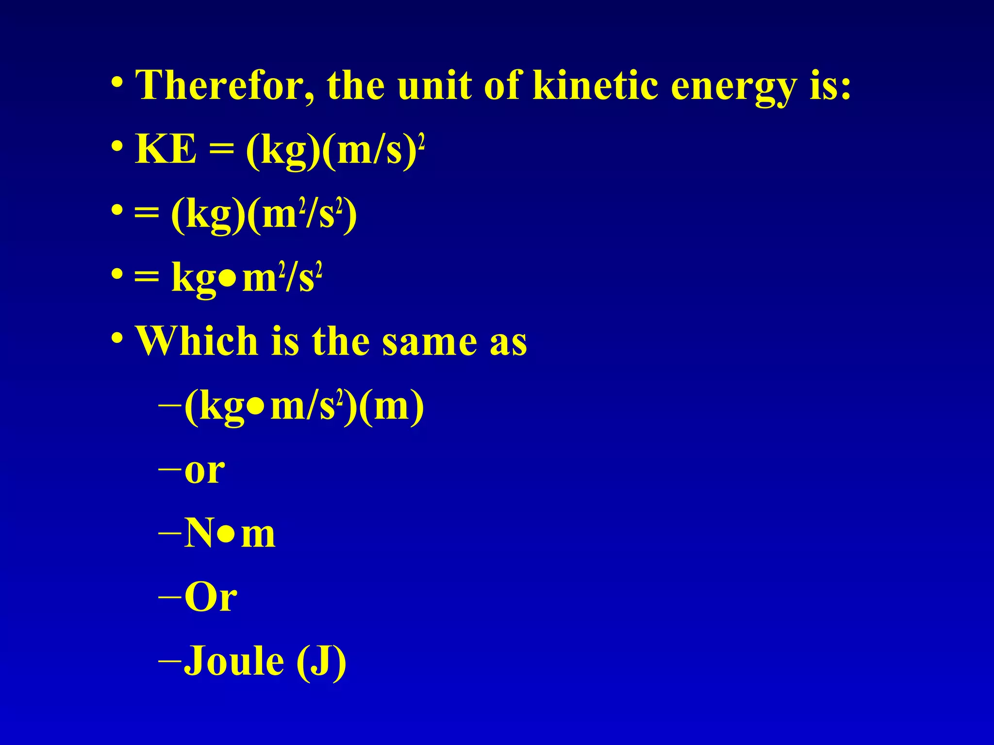• Therefor, the unit of kinetic energy is:
• KE = (kg)(m/s)2
• = (kg)(m2
/s2
)
• = kg•m2
/s2
• Which is the same as
–(kg•m/s2
)(m)
–or
–N•m
–Or
–Joule (J)
 