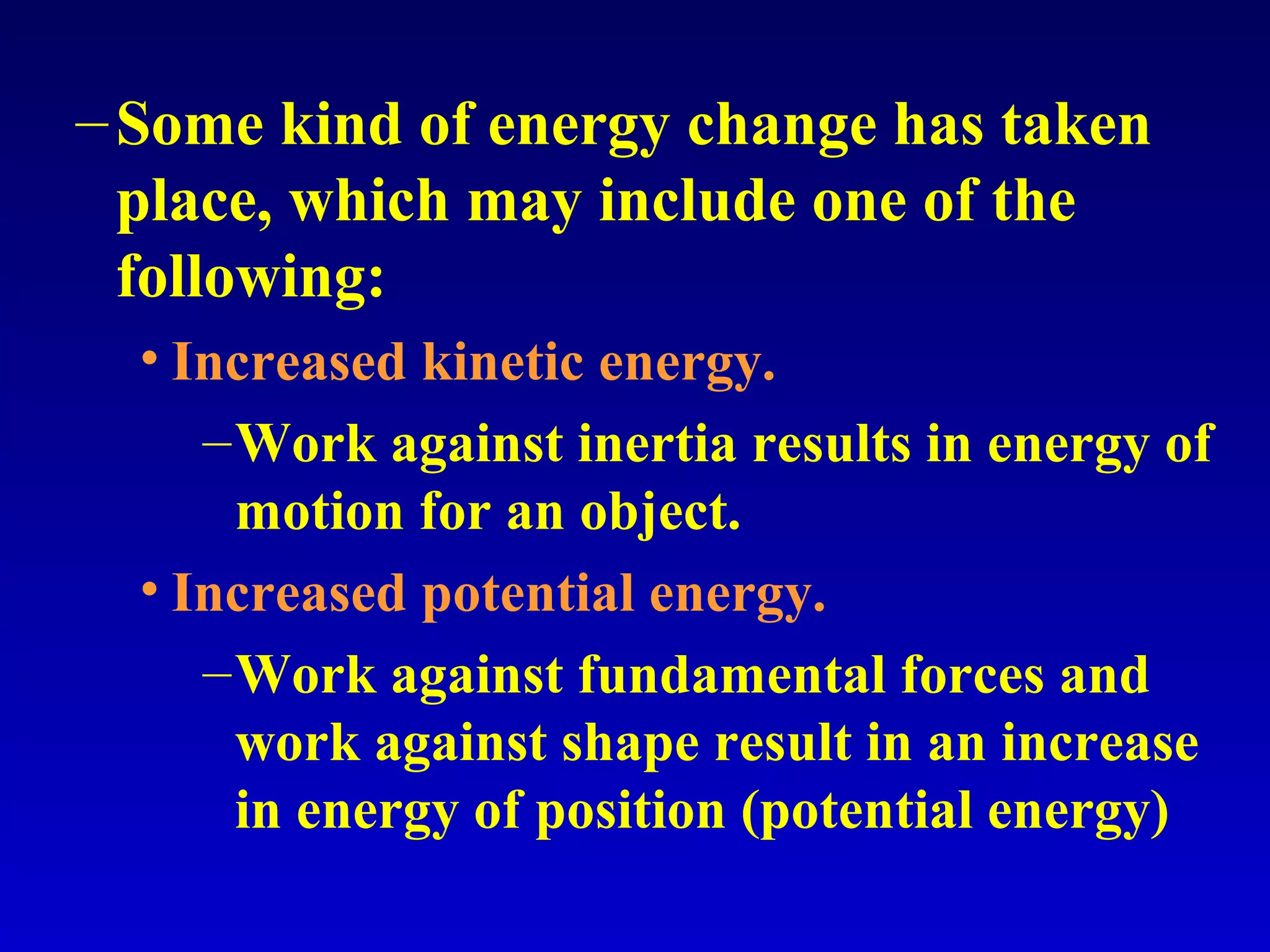 –Some kind of energy change has taken
place, which may include one of the
following:
• Increased kinetic energy.
–Work against inertia results in energy of
motion for an object.
• Increased potential energy.
–Work against fundamental forces and
work against shape result in an increase
in energy of position (potential energy)
 