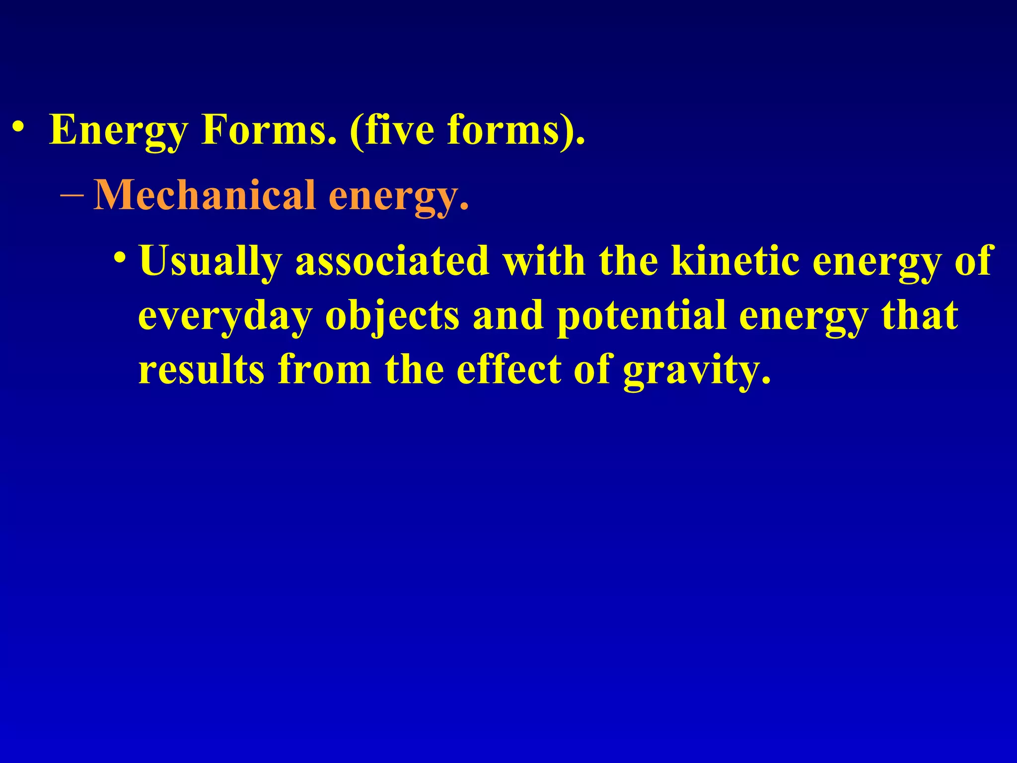 • Energy Forms. (five forms).
– Mechanical energy.
• Usually associated with the kinetic energy of
everyday objects and potential energy that
results from the effect of gravity.
 