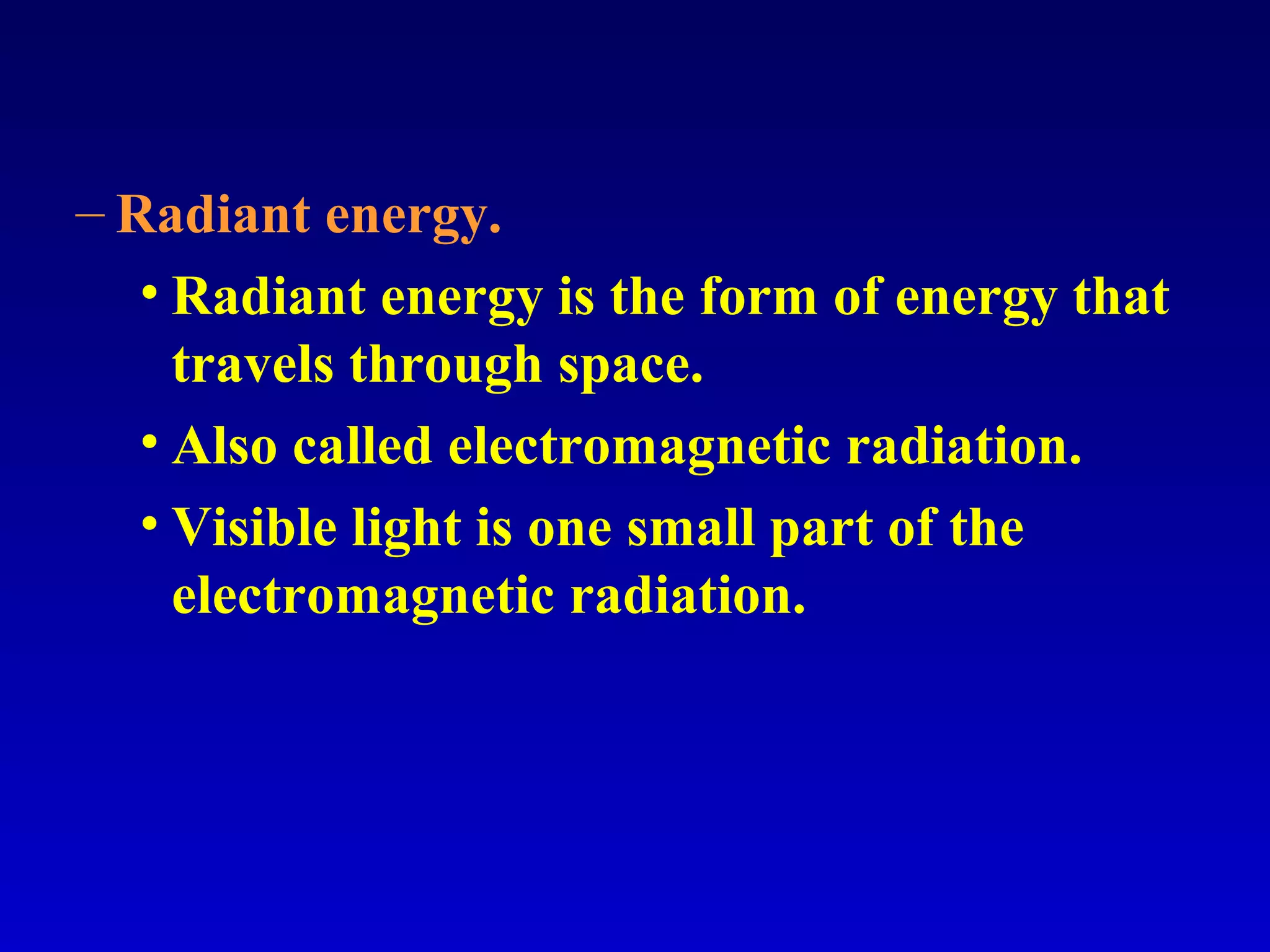 – Radiant energy.
• Radiant energy is the form of energy that
travels through space.
• Also called electromagnetic radiation.
• Visible light is one small part of the
electromagnetic radiation.
 