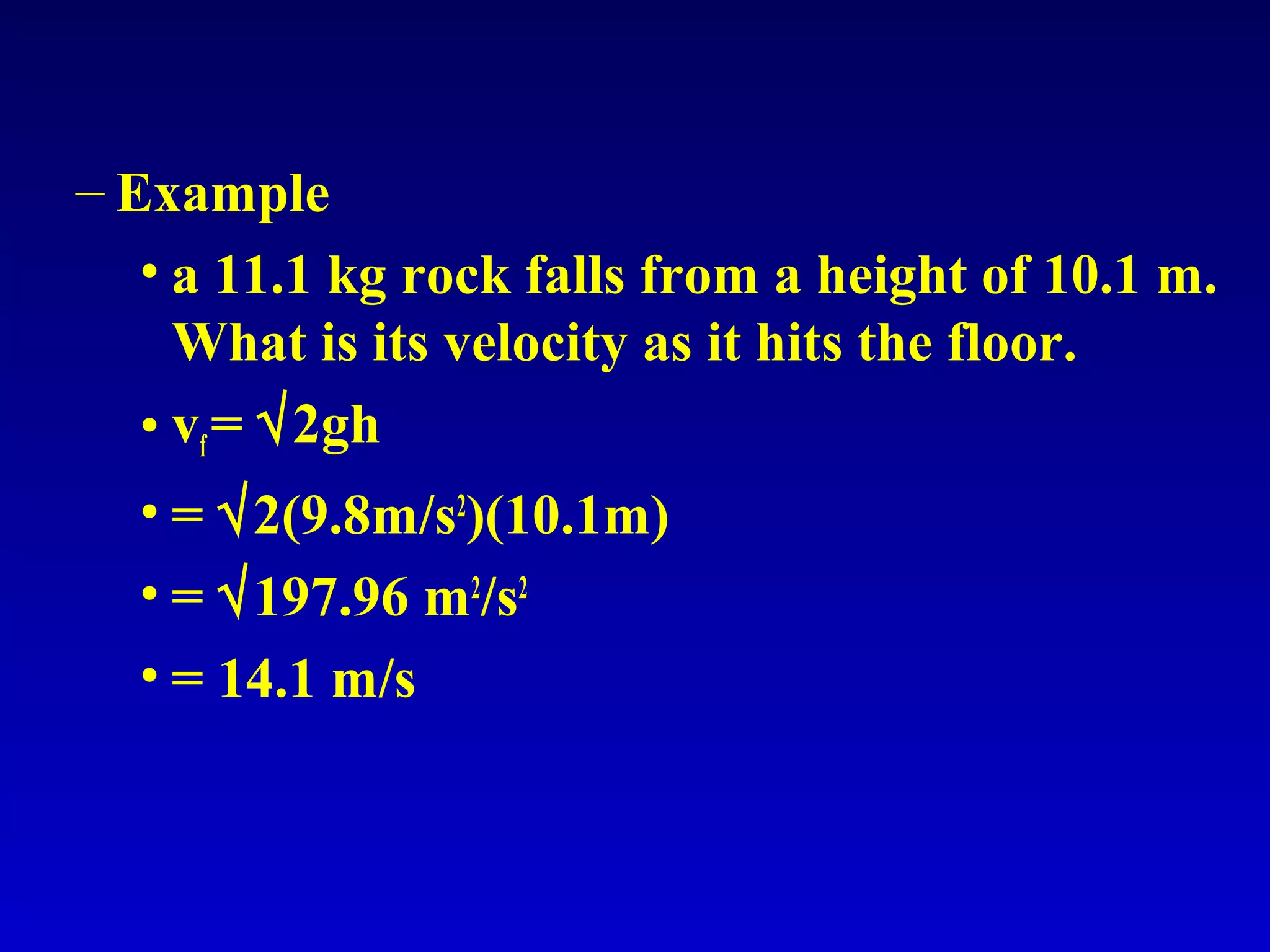– Example
• a 11.1 kg rock falls from a height of 10.1 m.
What is its velocity as it hits the floor.
• vf= √2gh
• = √2(9.8m/s2
)(10.1m)
• = √197.96 m2
/s2
• = 14.1 m/s
 
