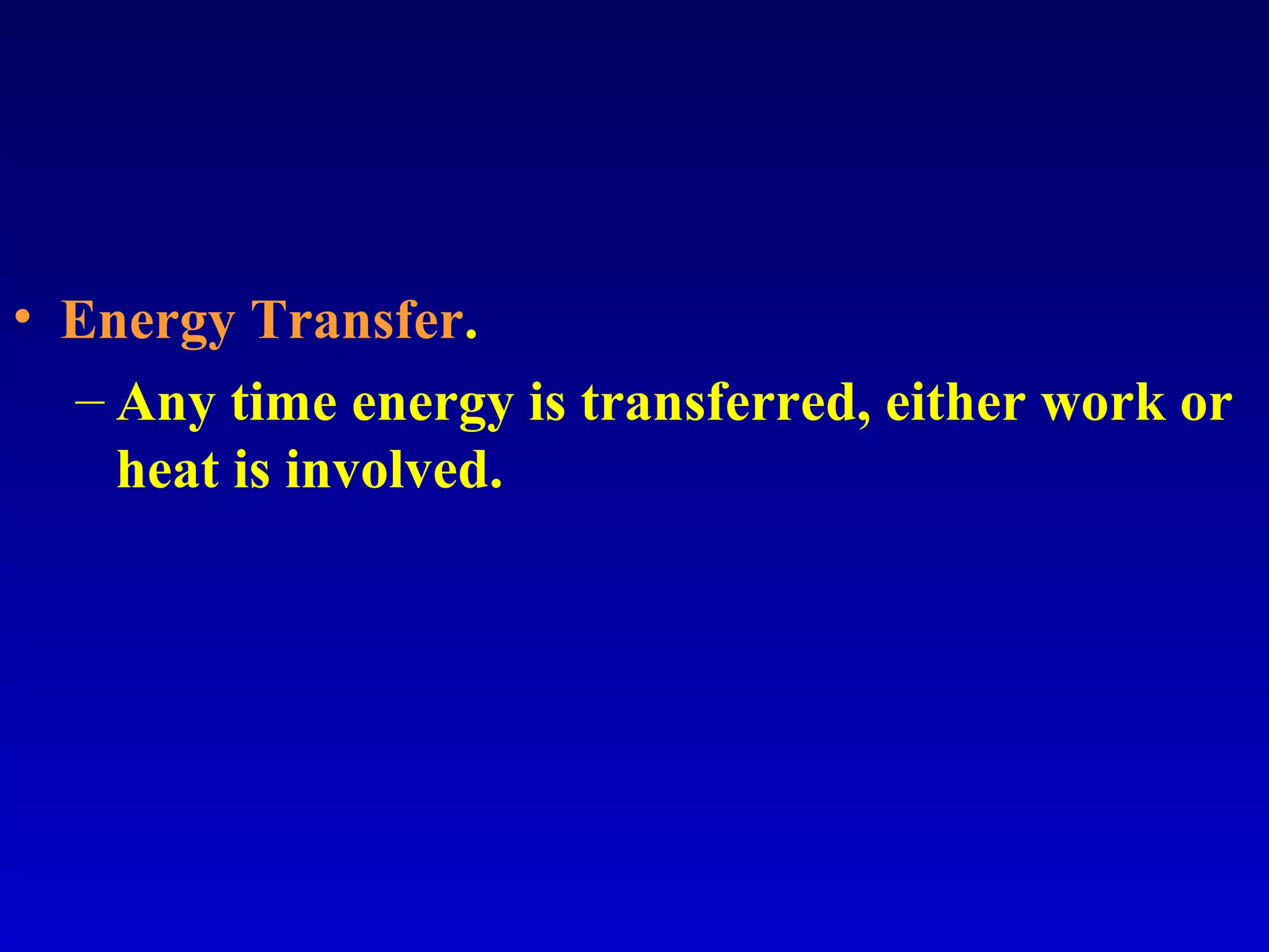 • Energy Transfer.
– Any time energy is transferred, either work or
heat is involved.
 