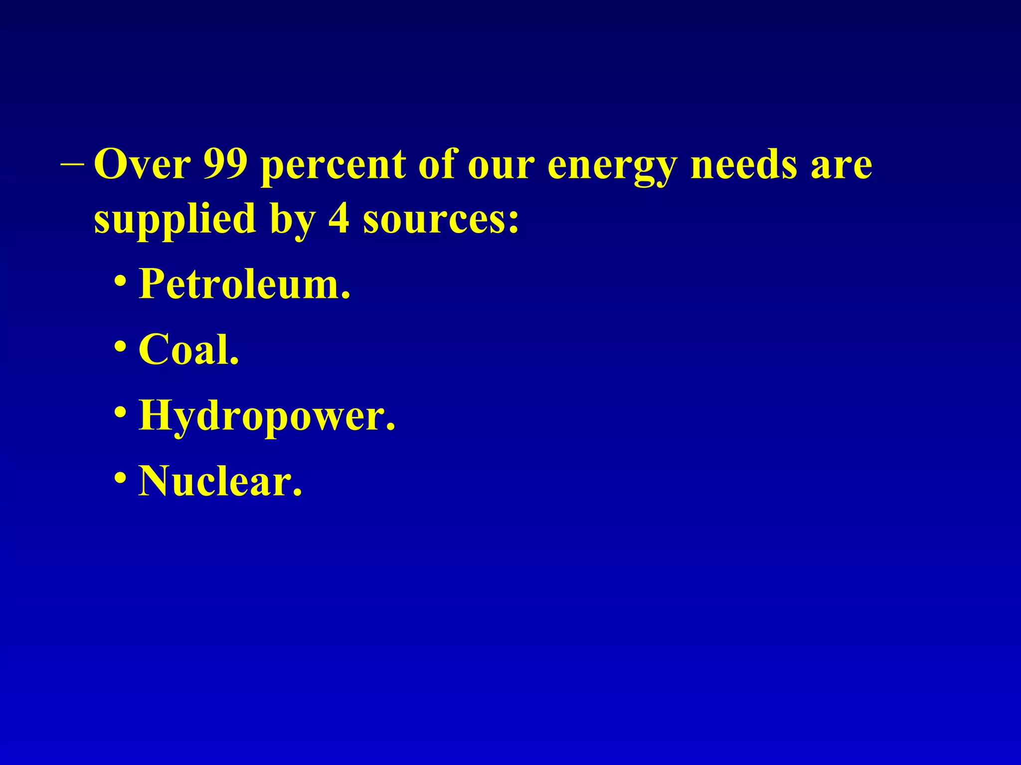 – Over 99 percent of our energy needs are
supplied by 4 sources:
• Petroleum.
• Coal.
• Hydropower.
• Nuclear.
 