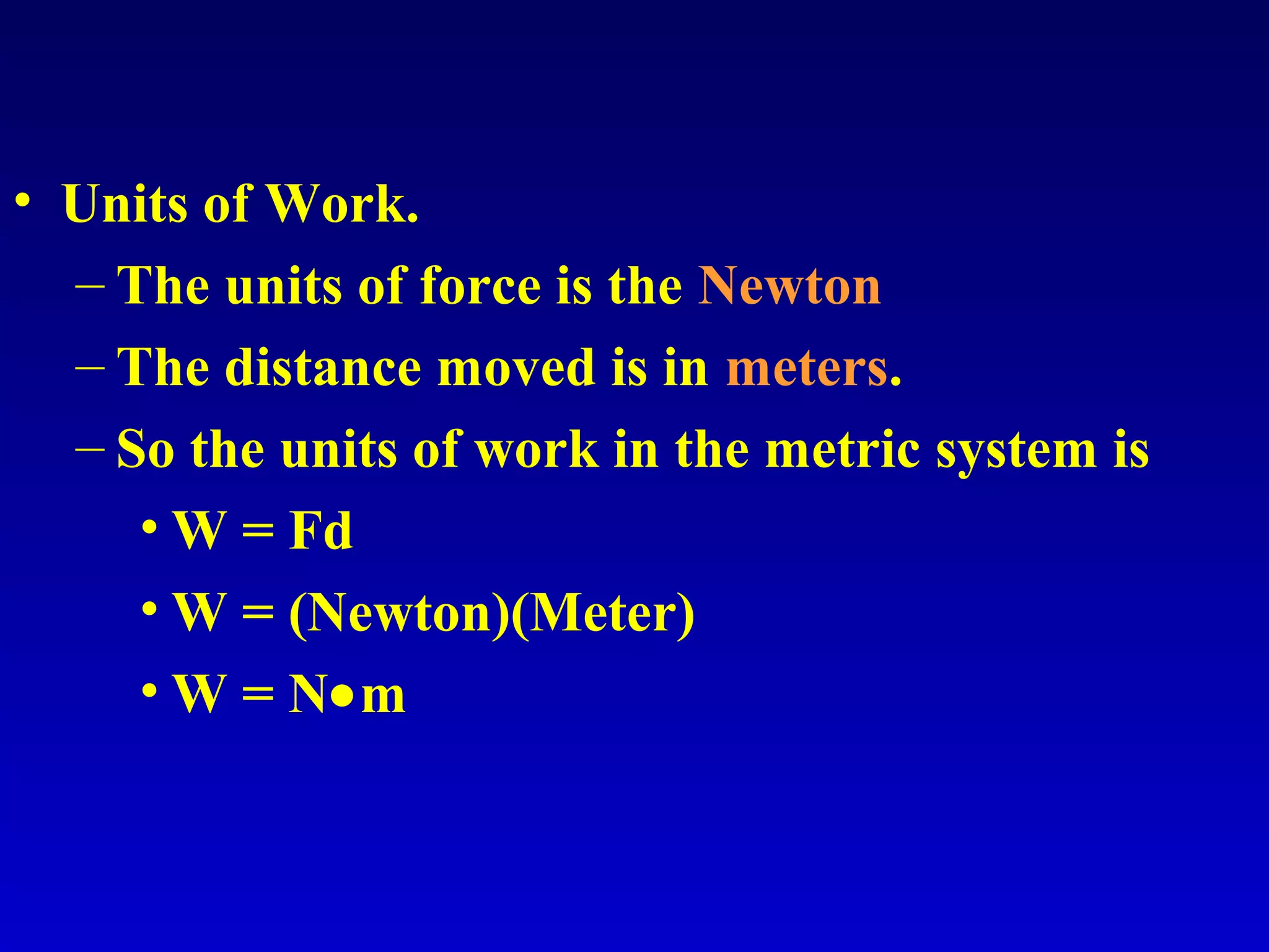 • Units of Work.
– The units of force is the Newton
– The distance moved is in meters.
– So the units of work in the metric system is
• W = Fd
• W = (Newton)(Meter)
• W = N•m
 