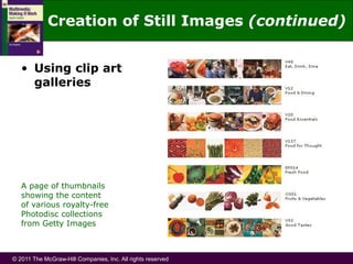 © 2011 The McGraw-Hill Companies, Inc. All rights reserved
A page of thumbnails
showing the content
of various royalty-free
Photodisc collections
from Getty Images
• Using clip art
galleries
Creation of Still Images (continued)
 