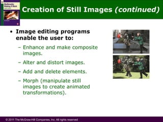 © 2011 The McGraw-Hill Companies, Inc. All rights reserved
• Image editing programs
enable the user to:
– Enhance and make composite
images.
– Alter and distort images.
– Add and delete elements.
– Morph (manipulate still
images to create animated
transformations).
Creation of Still Images (continued)
 
