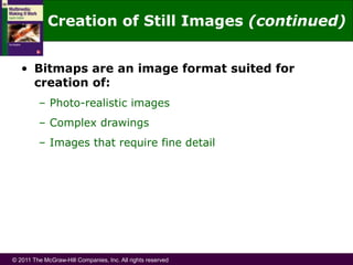 © 2011 The McGraw-Hill Companies, Inc. All rights reserved
• Bitmaps are an image format suited for
creation of:
– Photo-realistic images
– Complex drawings
– Images that require fine detail
Creation of Still Images (continued)
 