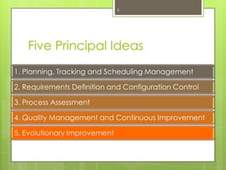 Five Principal Ideas
1. Planning, Tracking and Scheduling Management
2. Requirements Definition and Configuration Control
3. Process Assessment
4. Quality Management and Continuous Improvement
5. Evolutionary Improvement
5
 