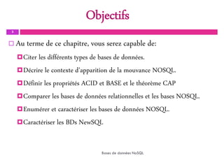 Objectifs
3
 Au terme de ce chapitre, vous serez capable de:
Citer les différents types de bases de données.
Décrire le contexte d’apparition de la mouvance NOSQL.
Définir les propriétés ACID et BASE et le théorème CAP
Comparer les bases de données relationnelles et les bases NOSQL.
Enumérer et caractériser les bases de données NOSQL.
Caractériser les BDs NewSQL
Bases de données NoSQL
 
