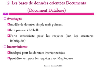 2. Les bases de données orientées Documents
(Document Database)
69
Bases de données NoSQL
 Avantages:
modèle de données simple mais puissant
bon passage à l’échelle
Forte expressivité pour les requêtes (sur des structures
imbriquées)
 Inconvénients:
inadapté pour les données interconnectées
peut-être lent pour les requêtes avec MapReduce
 