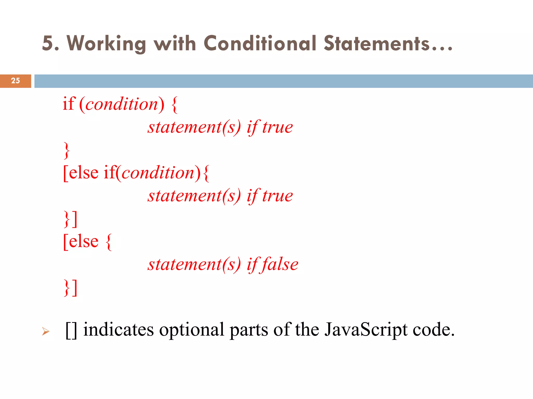 5. Working with Conditional Statements…
if (condition) {
statement(s) if true
}
[else if(condition){
statement(s) if true
}]
[else {
statement(s) if false
}]
 [] indicates optional parts of the JavaScript code.
25
 