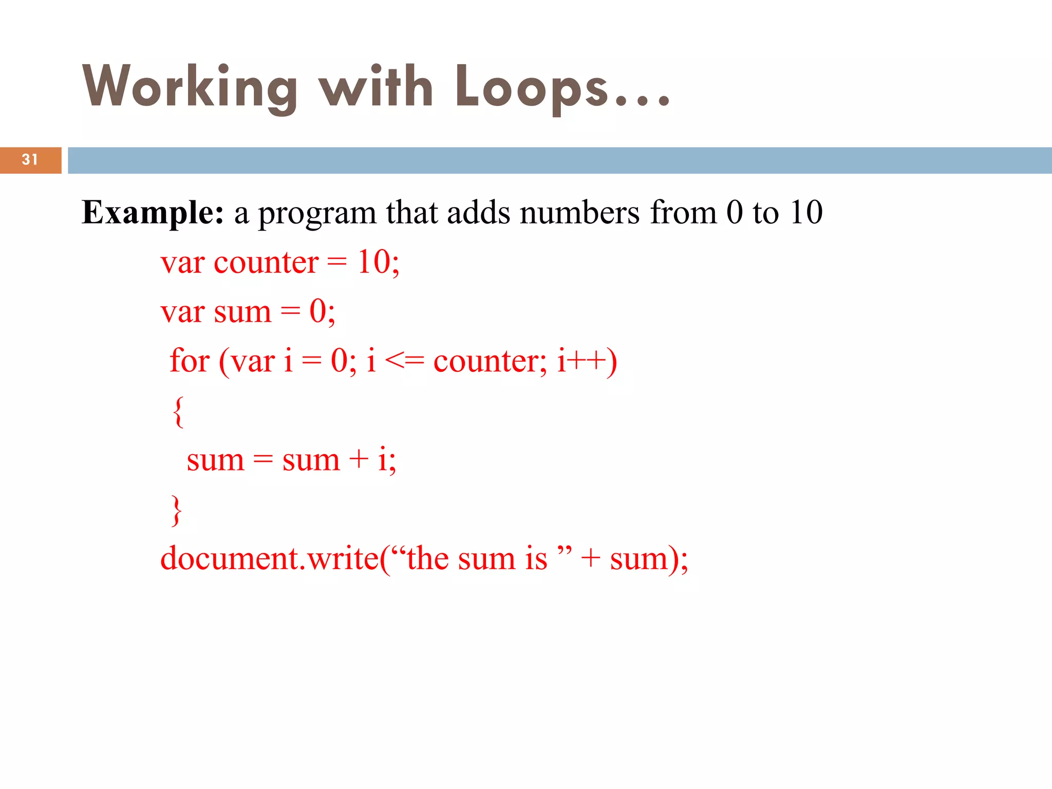 Working with Loops…
Example: a program that adds numbers from 0 to 10
var counter = 10;
var sum = 0;
for (var i = 0; i <= counter; i++)
{
sum = sum + i;
}
document.write(“the sum is ” + sum);
31
 