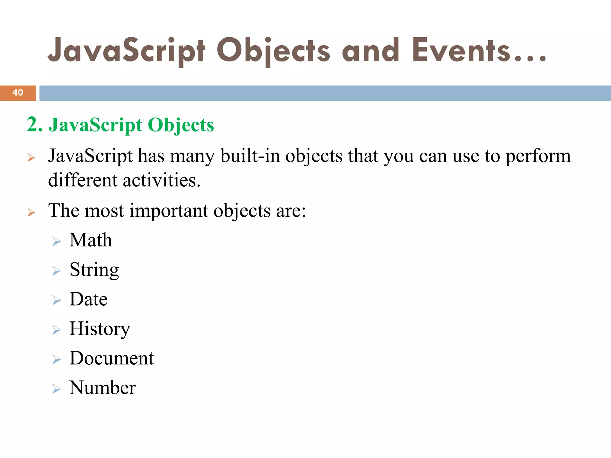 JavaScript Objects and Events…
2. JavaScript Objects
 JavaScript has many built-in objects that you can use to perform
different activities.
 The most important objects are:
 Math
 String
 Date
 History
 Document
 Number
40
 