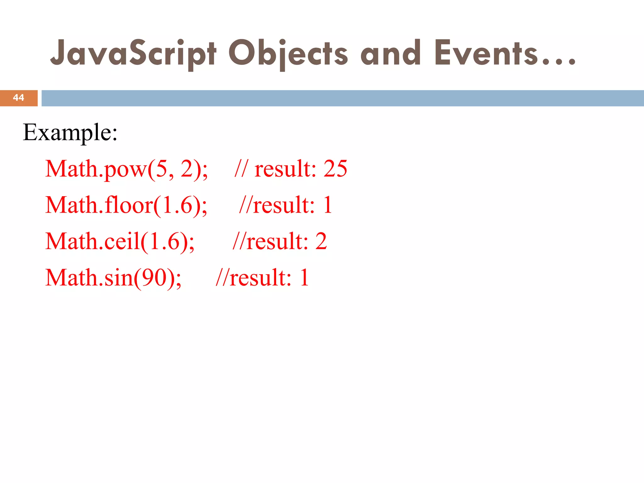 JavaScript Objects and Events…
Example:
Math.pow(5, 2); // result: 25
Math.floor(1.6); //result: 1
Math.ceil(1.6); //result: 2
Math.sin(90); //result: 1
44
 