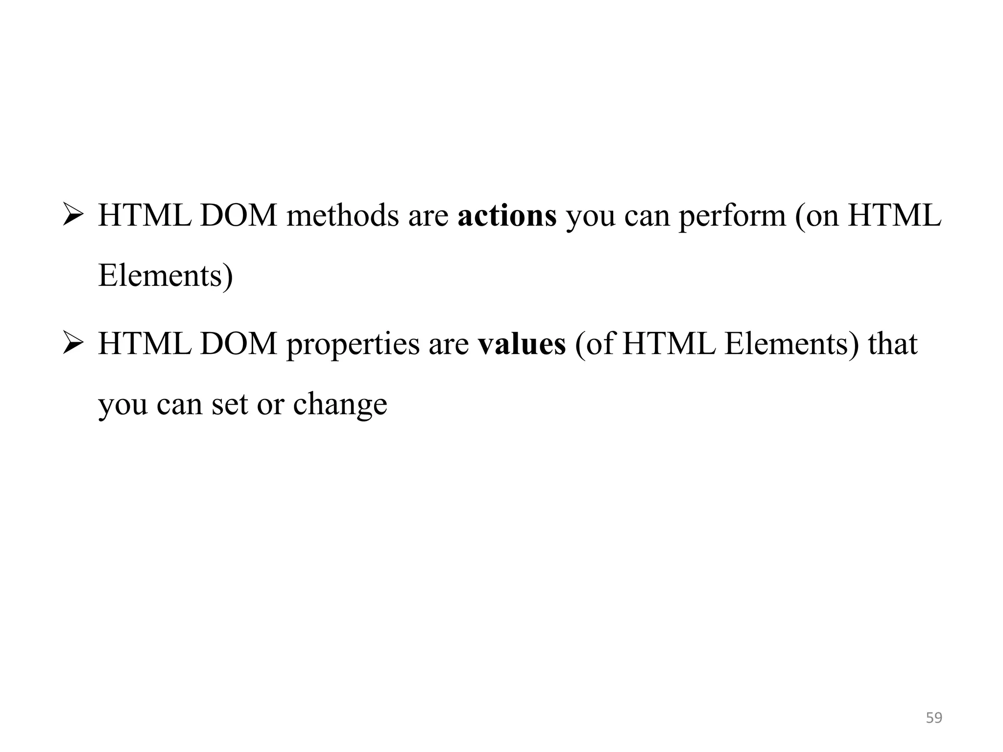  HTML DOM methods are actions you can perform (on HTML
Elements)
 HTML DOM properties are values (of HTML Elements) that
you can set or change
59
 