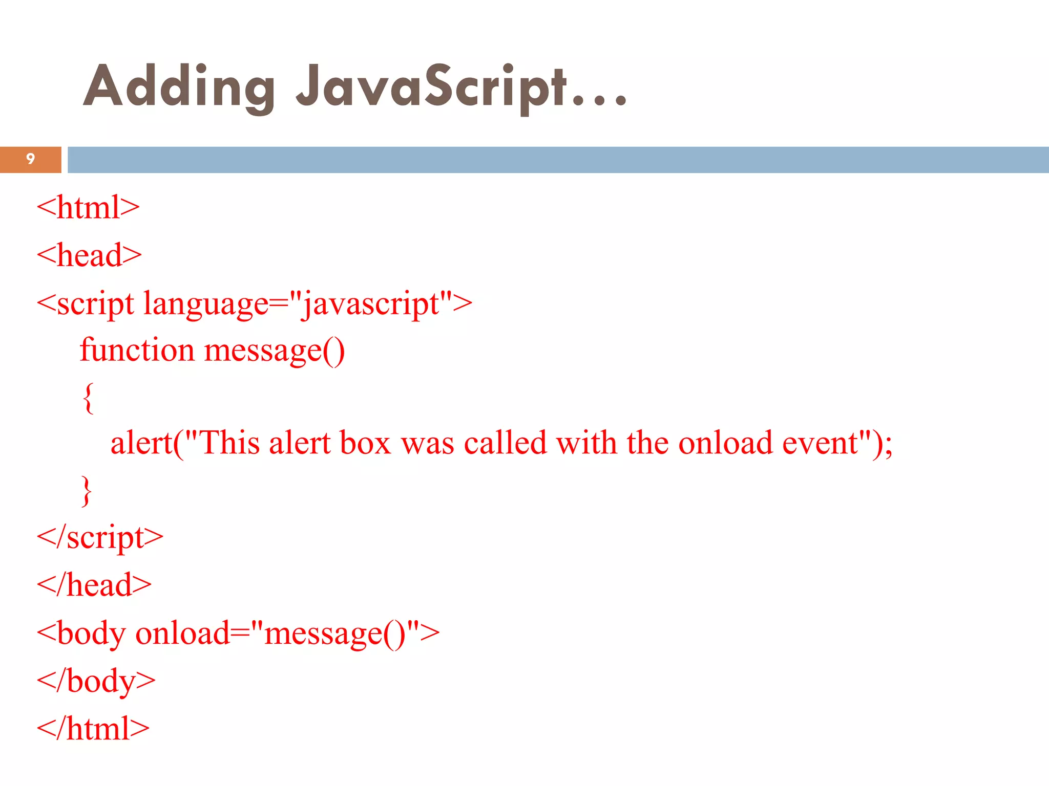 Adding JavaScript…
<html>
<head>
<script language="javascript">
function message()
{
alert("This alert box was called with the onload event");
}
</script>
</head>
<body onload="message()">
</body>
</html>
9
 