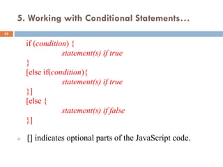 5. Working with Conditional Statements…
if (condition) {
statement(s) if true
}
[else if(condition){
statement(s) if true
}]
[else {
statement(s) if false
}]
 [] indicates optional parts of the JavaScript code.
25
 