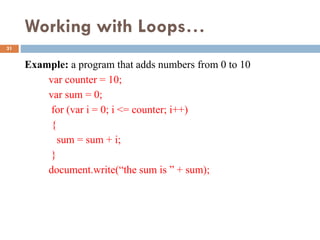 Working with Loops…
Example: a program that adds numbers from 0 to 10
var counter = 10;
var sum = 0;
for (var i = 0; i <= counter; i++)
{
sum = sum + i;
}
document.write(“the sum is ” + sum);
31
 