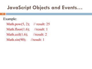 JavaScript Objects and Events…
Example:
Math.pow(5, 2); // result: 25
Math.floor(1.6); //result: 1
Math.ceil(1.6); //result: 2
Math.sin(90); //result: 1
44
 