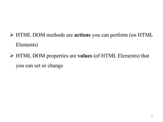  HTML DOM methods are actions you can perform (on HTML
Elements)
 HTML DOM properties are values (of HTML Elements) that
you can set or change
59
 