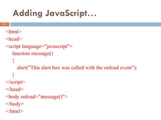 Adding JavaScript…
<html>
<head>
<script language="javascript">
function message()
{
alert("This alert box was called with the onload event");
}
</script>
</head>
<body onload="message()">
</body>
</html>
9
 