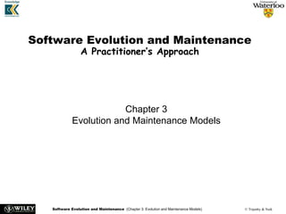 Software Evolution and Maintenance (Chapter 3: Evolution and Maintenance Models) © Tripathy & Naik
Software Evolution and Maintenance
A Practitioner’s Approach
Chapter 3
Evolution and Maintenance Models
 