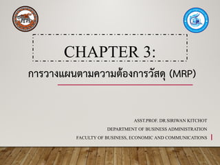 CHAPTER 3:
ASST.PROF. DR.SIRIWAN KITCHOT
DEPARTMENT OF BUSINESS ADMINISTRATION
FACULTY OF BUSINESS, ECONOMIC AND COMMUNICATIONS
การวางแผนตามความตองการวัสดุ (MRP)
1
 