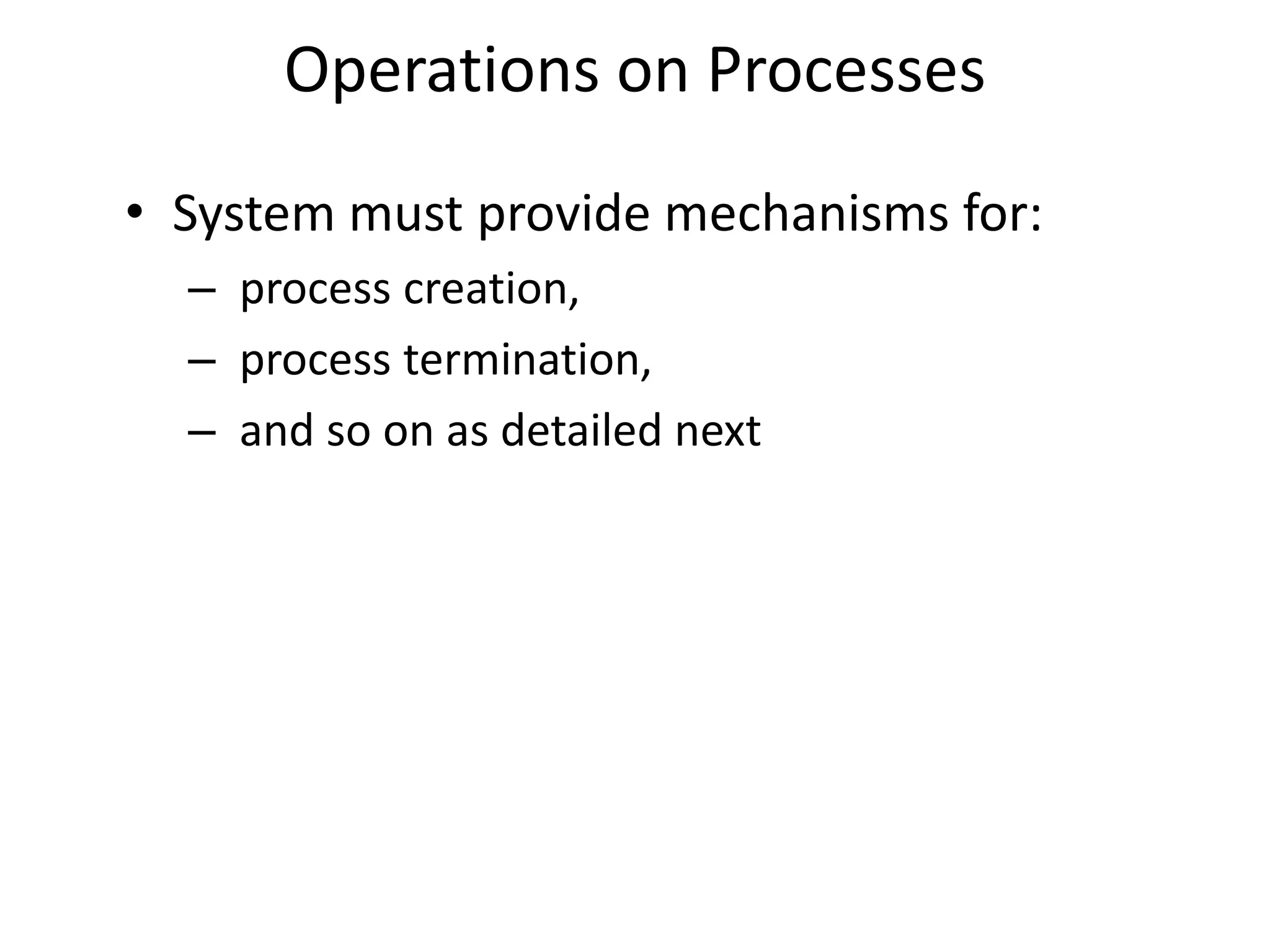 Operations on Processes
• System must provide mechanisms for:
– process creation,
– process termination,
– and so on as detailed next
 
