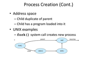 Process Creation (Cont.)
• Address space
– Child duplicate of parent
– Child has a program loaded into it
• UNIX examples
– fork() system call creates new process
– exec() system call used after a fork()
to replace the process’ memory space
with a new program
 