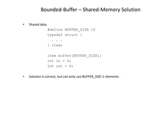 Bounded-Buffer – Shared-Memory Solution
• Shared data
#define BUFFER_SIZE 10
typedef struct {
. . .
} item;
item buffer[BUFFER_SIZE];
int in = 0;
int out = 0;
• Solution is correct, but can only use BUFFER_SIZE-1 elements
 