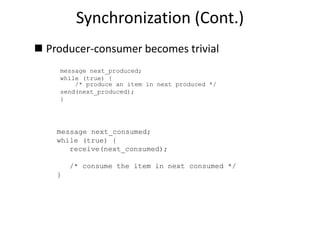 Synchronization (Cont.)
 Producer-consumer becomes trivial
message next_produced;
while (true) {
/* produce an item in next produced */
send(next_produced);
}
message next_consumed;
while (true) {
receive(next_consumed);
/* consume the item in next consumed */
}
 