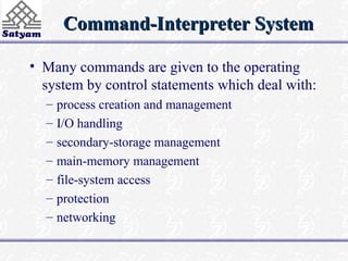 Command-Interpreter System
Command-Interpreter System
• Many commands are given to the operating
system by control statements which deal with:
– process creation and management
– I/O handling
– secondary-storage management
– main-memory management
– file-system access
– protection
– networking
 