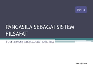Part - 3

PANCASILA SEBAGAI SISTEM
FILSAFAT
I GUSTI BAGUS WIRYA AGUNG, S.Psi., MBA

PPKB © 2011

 