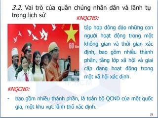 29
KNQCND:
- bao gồm nhiều thành phần, là toàn bộ QCND của một quốc
gia, một khu vực lãnh thổ xác định.
KNQCND:
- tập hợp đông đảo những con
người hoạt động trong một
không gian và thời gian xác
định, bao gồm nhiều thành
phần, tầng lớp xã hội và giai
cấp đang hoạt động trong
một xã hội xác định.
 