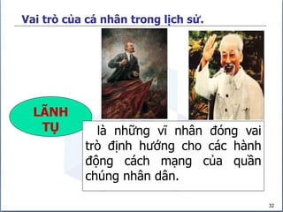 32
Vai trò của cá nhân trong lịch sử.
LÃNH
TỤ là những vĩ nhân đóng vai
trò định hướng cho các hành
động cách mạng của quần
chúng nhân dân.
 