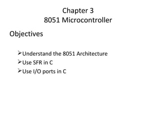 Chapter 3
             8051 Microcontroller
Objectives

  Understand the 8051 Architecture
  Use SFR in C
  Use I/O ports in C
 