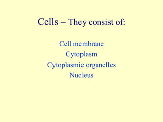 Cells –  They consist of: Cell membrane Cytoplasm Cytoplasmic organelles Nucleus 