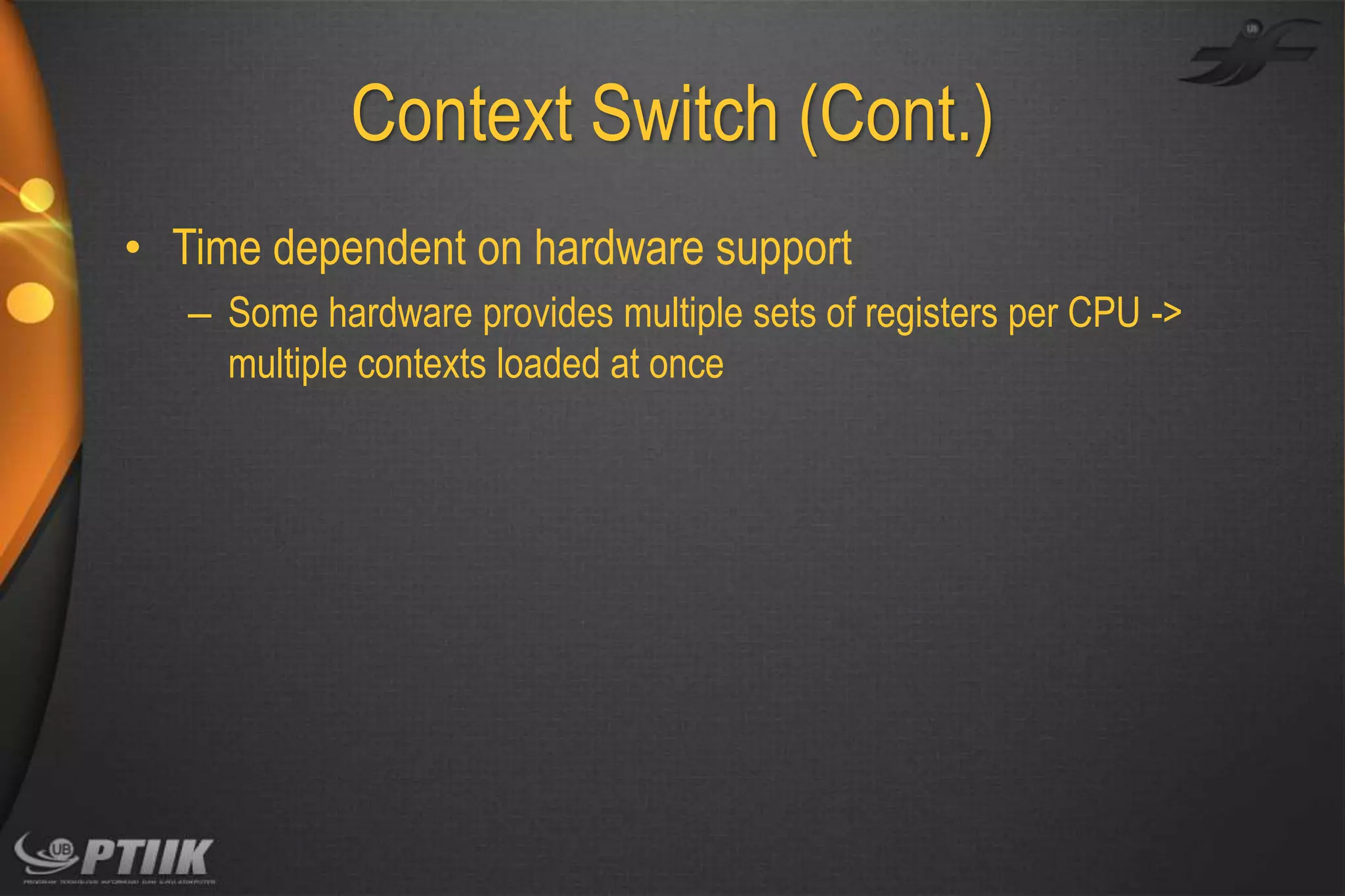 Context Switch (Cont.)
• Time dependent on hardware support
– Some hardware provides multiple sets of registers per CPU ->
multiple contexts loaded at once

 
